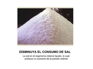 DISMINUYA EL CONSUMO DE SAL La sal en el organismo retiene líquido, lo cual produce un aumento de la presión arterial 