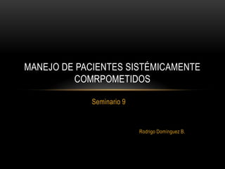 Seminario 9
Rodrigo Domínguez B.
MANEJO DE PACIENTES SISTÉMICAMENTE
COMRPOMETIDOS
 