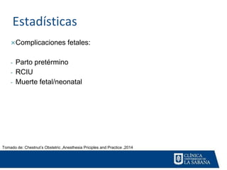 Estadísticas
Complicaciones fetales:
- Parto pretérmino
- RCIU
- Muerte fetal/neonatal
Tomado de: Chestnut’s Obstetric ,Anesthesia Priciples and Practice ,2014