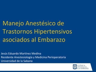 Jesús Eduardo Martínez Medina
Residente Anestesiología y Medicina Perioperatoria
Universidad de la Sabana
Manejo Anestésico de
Trastornos Hipertensivos
asociados al Embarazo
 