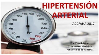 HIPERTENSIÓN
ARTERIAL
ACC/AHA 2017
Por: Zuseth López
X Semestre- Medicina
Universidad de Panamá
 