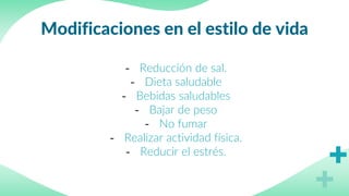 Modificaciones en el estilo de vida
- Reducción de sal.
- Dieta saludable
- Bebidas saludables
- Bajar de peso
- No fumar
- Realizar actividad física.
- Reducir el estrés.
 