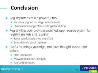 ► Registry forensics is a powerful tool
► Particularly good for triage in some cases
► Stores a wide range of interesting information
► Registry Decoder provides a unified, open source system for
registry analysis and research
► Saves considerable time and effort
► Extensible via plugin system
► Useful for things you might not have thought to use it for
before
► Data exfiltration
► Malware detection / analysis
► Anti-anti-forensics
Conclusion
41
 