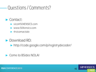 ► Contact:
► vico@504ENSICS.com
► www.504ensics.com
► @vicomarziale
► Download RD:
► http://code.google.com/p/registrydecoder/
► Come to BSides NOLA!
Questions / Comments?
42
 