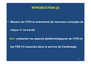 INTRODUCTION (2)



Menace de l’HTA et avènement de nouveaux concepts de


risque => ce travail


But : présenter les aspects épidémiologiques de l’HTA et


les FDR CV associés dans le service de Cardiologie



                                                     4
 