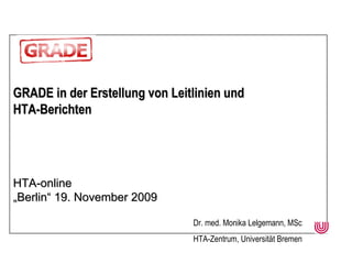 GRADE in der Erstellung von Leitlinien und  HTA-Berichten HTA-online „ Berlin“ 19. November 2009 Dr. med. Monika Lelgemann, MSc HTA-Zentrum, Universität Bremen 