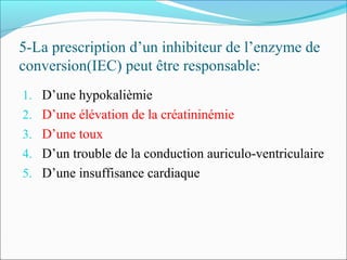 5-La prescription d’un inhibiteur de l’enzyme de
conversion(IEC) peut être responsable:
1. D’une hypokalièmie
2. D’une élévation de la créatininémie
3. D’une toux
4. D’un trouble de la conduction auriculo-ventriculaire
5. D’une insuffisance cardiaque
 