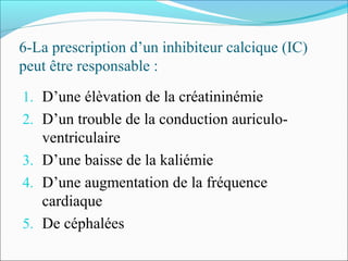 6-La prescription d’un inhibiteur calcique (IC)
peut être responsable :
1. D’une élèvation de la créatininémie
2. D’un trouble de la conduction auriculo-
ventriculaire
3. D’une baisse de la kaliémie
4. D’une augmentation de la fréquence
cardiaque
5. De céphalées
 