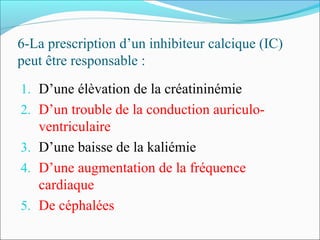 6-La prescription d’un inhibiteur calcique (IC)
peut être responsable :
1. D’une élèvation de la créatininémie
2. D’un trouble de la conduction auriculo-
ventriculaire
3. D’une baisse de la kaliémie
4. D’une augmentation de la fréquence
cardiaque
5. De céphalées
 