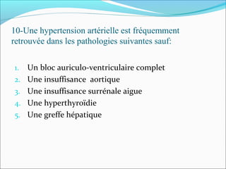 10-Une hypertension artérielle est fréquemment
retrouvée dans les pathologies suivantes sauf:
1. Un bloc auriculo-ventriculaire complet
2. Une insuffisance aortique
3. Une insuffisance surrénale aigue
4. Une hyperthyroïdie
5. Une greffe hépatique
 