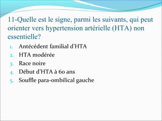 11-Quelle est le signe, parmi les suivants, qui peut
orienter vers hypertension artérielle (HTA) non
essentielle?
1. Antécédent familial d’HTA
2. HTA modérée
3. Race noire
4. Début d’HTA à 60 ans
5. Souffle para-ombilical gauche
 