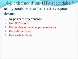 18-L’existence d’une HTA secondaire à
un hyperaldostéronisme est évoquée
devant
1. De poussées hypertensives
2. Une HTA sévère
3. Une asthénie ou des crampes musculaires
4. Une kaliémie basse
5. Une natrémie élevée
 