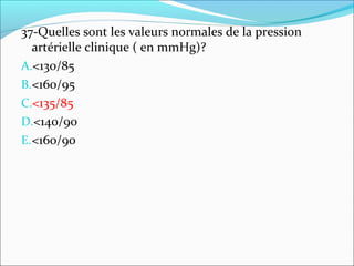 37-Quelles sont les valeurs normales de la pression
artérielle clinique ( en mmHg)?
A.<130/85
B.<160/95
C.<135/85
D.<140/90
E.<160/90
 
