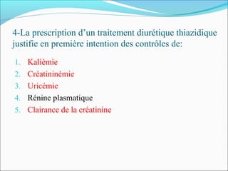 4-La prescription d’un traitement diurétique thiazidique
justifie en première intention des contrôles de:
1. Kaliémie
2. Créatininémie
3. Uricémie
4. Rénine plasmatique
5. Clairance de la créatinine
 
