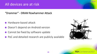 #RSAC
All devices are at risk
18
“Drammer” - DRAM Rowhammer Attack
Hardware-based attack
Doesn’t depend on Android version
Cannot be fixed by software update
PoC and detailed research are publicly available
 