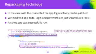 #RSAC
Repackaging technique
29
In the case with the connected car app login activity can be patched
We modified app code, login and password are just showed as a toast
Patched app was successfully run
[top tier auto manufacturer] app
 