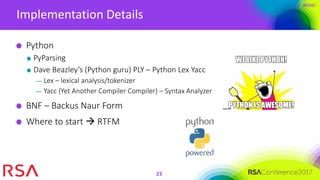 #RSAC
Implementation Details
23
Python
PyParsing
Dave Beazley’s (Python guru) PLY – Python Lex Yacc
— Lex – lexical analysis/tokenizer
— Yacc (Yet Another Compiler Compiler) – Syntax Analyzer
BNF – Backus Naur Form
Where to start  RTFM
 