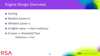 #RSAC
Engine Design Overview
40
Scoring
Blacklist (score++)
Whitelist (score--)
A higher score -> more malicious
If score >= threshold Then
isMalicious = True;
 