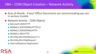 #RSAC
VBA – COM Object Creation – Network Activity
51
Rule of thumb - If your Office Documents are communicating you are
in serious trouble
Network Activity - COM Objects
Microsoft.XMLHTTP
MSXML2.SERVERXMLHTTP.6.0
MSXML2.SERVERXMLHTTP
MSXML2.XMLHTTP
WinHttp.WinHttpRequest.5.1
WinHttp.WinHttpRequest
InternetExplorer.Application
 
