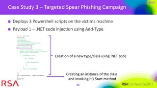 #RSAC
Case Study 3 – Targeted Spear Phishing Campaign
92
Deploys 3 Powershell scripts on the victims machine
Payload 1 – .NET code injection using Add-Type
Creation of a new type/class using .NET code
Creating an instance of the class
and invoking it’s Start method
 