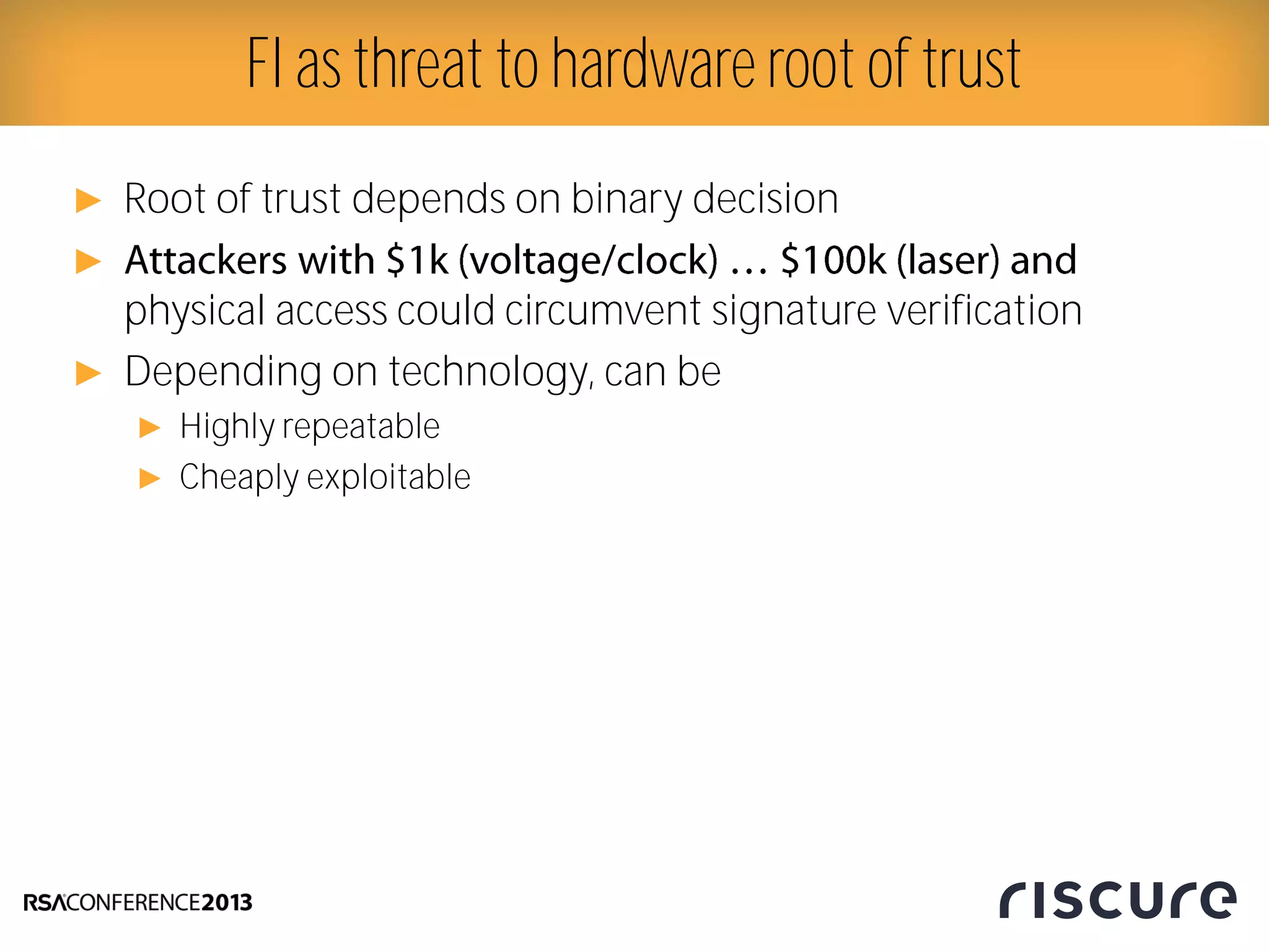 ► Root of trust depends on binary decision
►
physical access could circumvent signature verification
► Depending on technology, can be
► Highly repeatable
► Cheaply exploitable
FI as threat to hardware root of trust
 