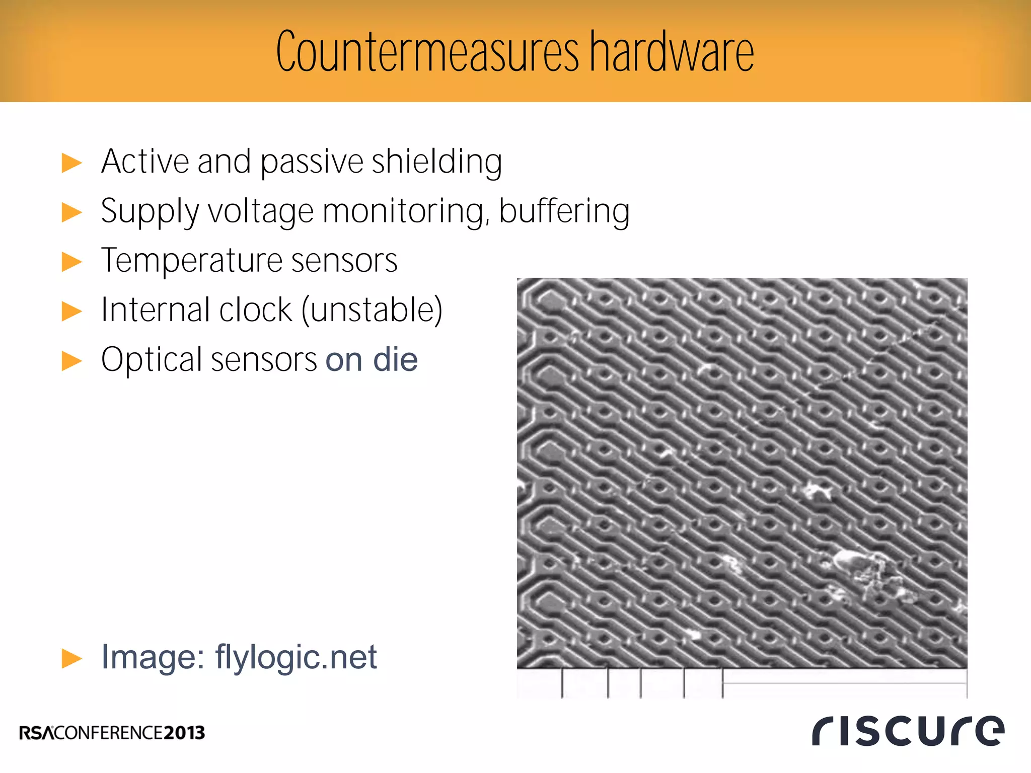 ► Active and passive shielding
► Supply voltage monitoring, buffering
► Temperature sensors
► Internal clock (unstable)
► Optical sensors on die
► Image: flylogic.net
Countermeasureshardware
 