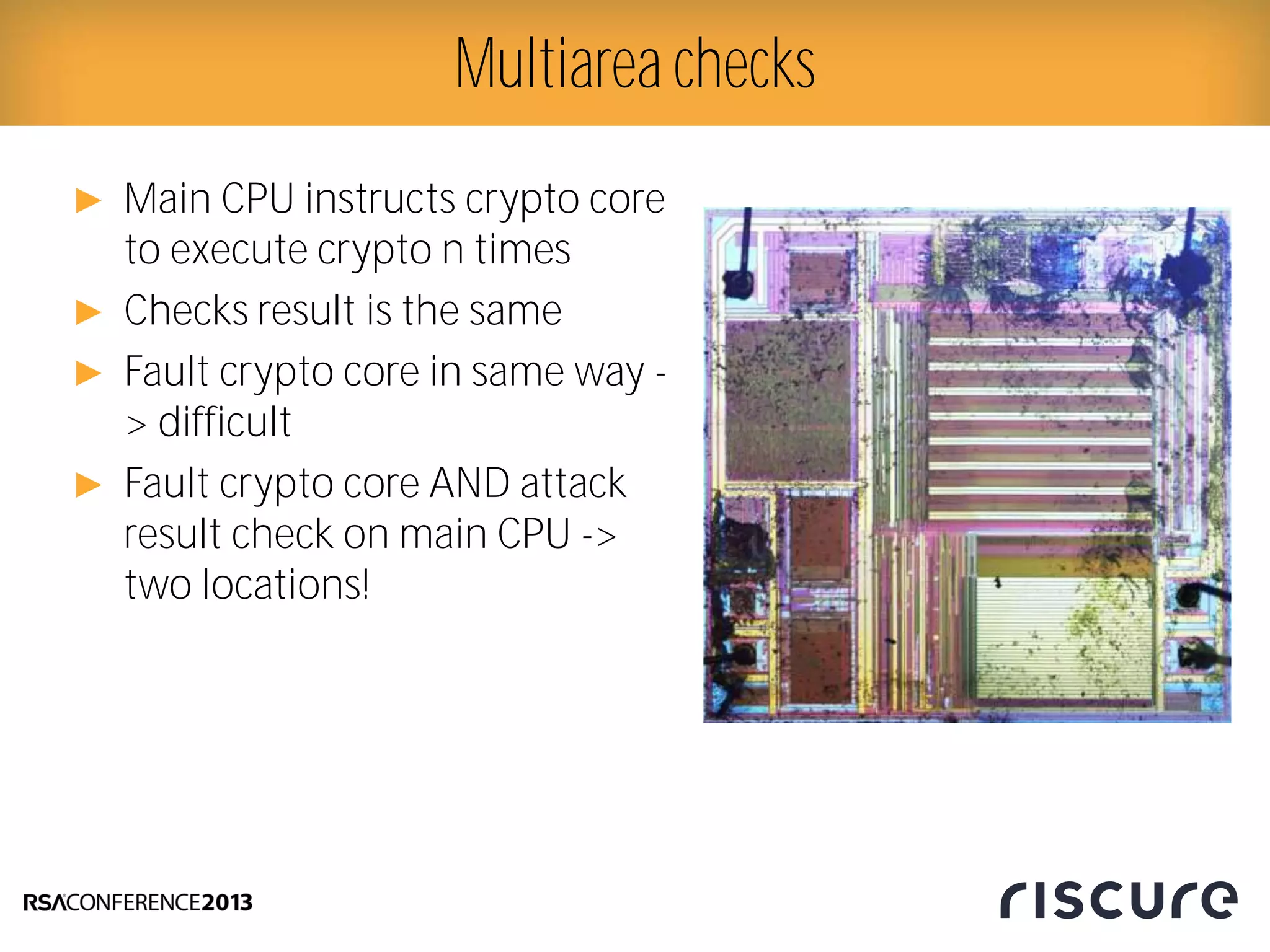 ► Main CPU instructs crypto core
to execute crypto n times
► Checks result is the same
► Fault crypto core in same way -
> difficult
► Fault crypto core AND attack
result check on main CPU ->
two locations!
Multiarea checks
 