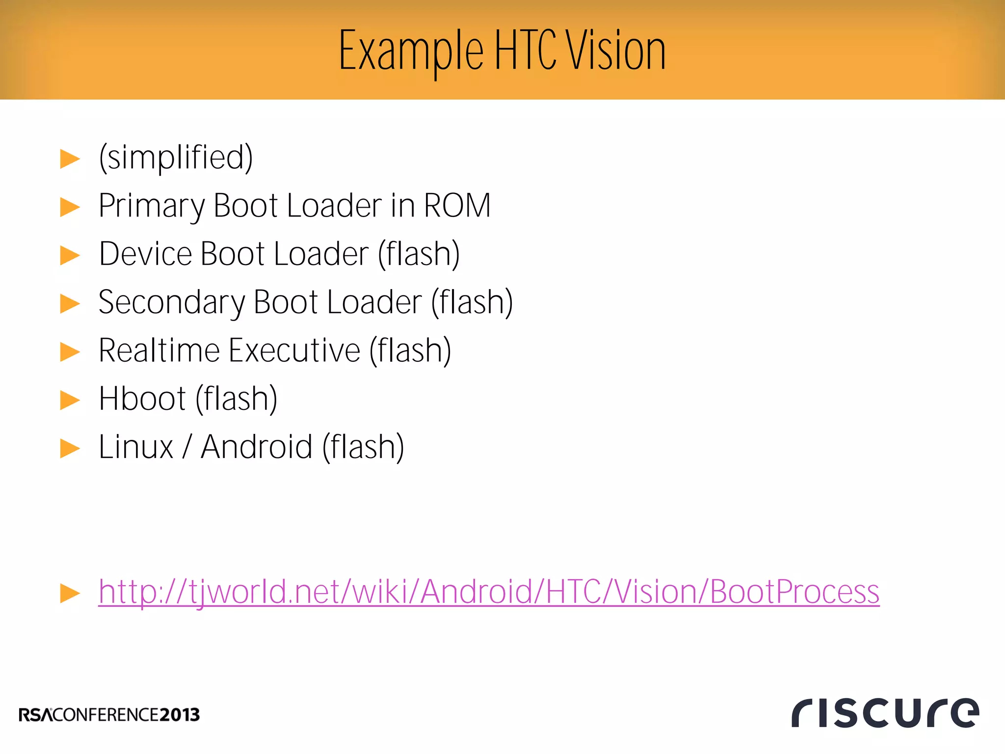 ► (simplified)
► Primary Boot Loader in ROM
► Device Boot Loader (flash)
► Secondary Boot Loader (flash)
► Realtime Executive (flash)
► Hboot (flash)
► Linux / Android (flash)
► http://tjworld.net/wiki/Android/HTC/Vision/BootProcess
Example HTCVision
 