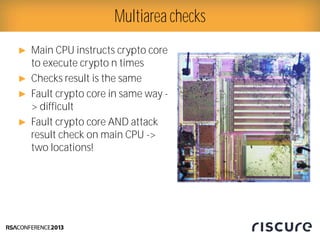 ► Main CPU instructs crypto core
to execute crypto n times
► Checks result is the same
► Fault crypto core in same way -
> difficult
► Fault crypto core AND attack
result check on main CPU ->
two locations!
Multiarea checks
 