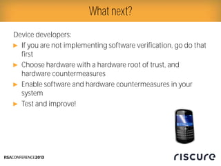 Device developers:
► If you are not implementing software verification, go do that
first
► Choose hardware with a hardware root of trust, and
hardware countermeasures
► Enable software and hardware countermeasures in your
system
► Test and improve!
What next?
 