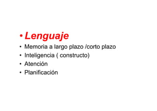 • Lenguaje
•   Memoria a largo plazo /corto plazo
•   Inteligencia ( constructo)
•   Atención
•   Planificación
 