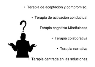 • Terapia de aceptación y compromiso.

    • Terapia de activación conductual

       • Terapia cognitiva Mindfulness

                • Terapia colaborativa

                   • Terapia narrativa

  • Terapia centrada en las soluciones
 