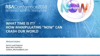 SESSION ID:
#RSAC
Michael Calabro
WHAT TIME IS IT?
HOW MANIPULATING "NOW" CAN
CRASH OUR WORLD
HTA-W12
Senior Lead Engineer
Booz Allen Hamilton
Calabro_Michael@bah.com
 