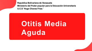 Otitis Media
Aguda
Republica Bolivariana de Venezuela
Ministerio del Poder popular para la Educación Universitaria
U.C.S ¨Hugo Chavez Frias ¨
 