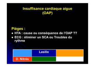 Insuffisance cardiaque aigue
(OAP)

Pièges :



HTA : cause ou conséquence de l’OAP ??
ECG : éliminer un SCA ou Troubles du
rythme

Lasilix
D. Nitrés

10

 
