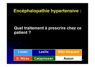 Encéphalopathie hypertensive :

Quel traitement à prescrire chez ce
patient ?

Loxen

Lasilix

Bêta bloquant

D. Nitrés

Catapressan

Aucun

15

 