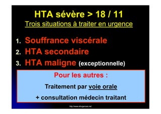 HTA sévère > 18 / 11
Trois situations à traiter en urgence
1.
2.
3.

Souffrance viscérale
HTA secondaire
HTA maligne (exceptionnelle)
Pour les autres :
Traitement par voie orale
+ consultation médecin traitant
http://www.efurgences.net

7

 