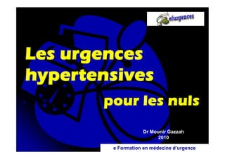 Les urgences
hypertensives
pour les nuls
Dr Mounir Gazzah
2010
e Formation en médecine d’urgence

 