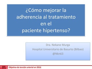 Objetivo de tensión arterial en 2016
¿Cómo mejorar la
adherencia al tratamiento
en el
paciente hipertenso?
Dra. Nekane Murga
Hospital Universitario de Basurto (Bilbao)
@Nkn63
 