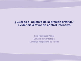 | 1
¿Cuál es el objetivo de la presión arterial?
Evidencia a favor de control intensivo
Luis Rodríguez Padial
Servicio de Cardiología
Complejo Hospitalario de Toledo
 