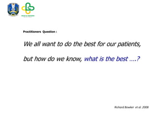 Practitioners Question :
We all want to do the best for our patients,
but how do we know, what is the best ….?
Richard Bowker et al. 2008
 
