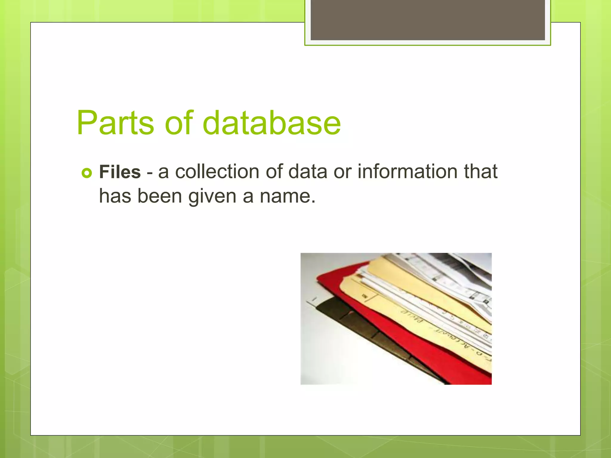 Parts of database
 Files - a collection of data or information that
has been given a name.
 