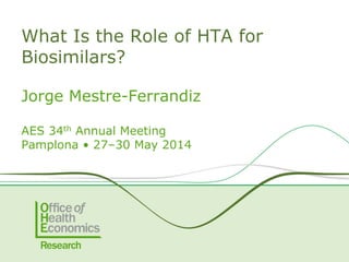 Jorge Mestre-Ferrandiz
AES 34th Annual Meeting
Pamplona • 27–30 May 2014
What Is the Role of HTA for
Biosimilars?
 