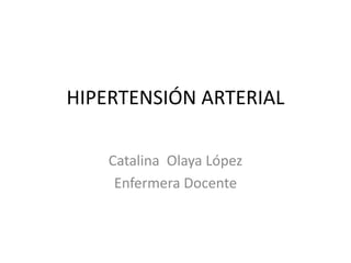 HIPERTENSIÓN ARTERIAL 
Catalina Olaya López 
Enfermera Docente 
 