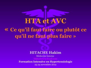 HTA et AVC
« Ce qu’il faut faire ou plutôt ce
qu’il ne faut plus faire »
HITACHE Hakim
Médecine Interne
hhitache@hotmail.com
Formation Intensive en Hypertensiologie
23 24 novembre 2012
 
