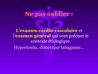 Ne pas oublier :
L’examen cardio-vasculaire et
l’examen général qui vont préciser le
contexte étiologique.
Hypertendu, diabétique tabagisme…
 