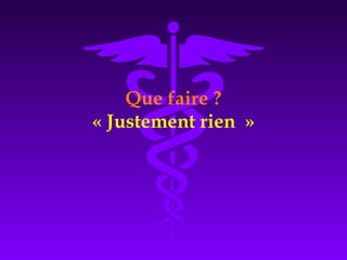 Que faire ?
« Justement rien  »
 