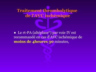 ● Le rt-PA (altéplase°) par voie IV est
recommandé en cas d’AVC ischémique de
moins de 4heures 30 minutes,
Traitement thrombolytique
de l’AVC ischémique
 
