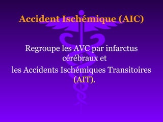 Accident Ischémique (AIC)
Regroupe les AVC par infarctus
cérébraux et
les Accidents Ischémiques Transitoires
(AIT).
 