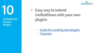 UnifiedViews
Custom
Plugins
▸ Easy way to extend
UnifiedViews with your own
plugins
▹ Guide for creating new plugins
▹ Tutorials
10
 